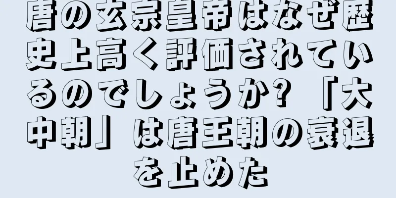 唐の玄宗皇帝はなぜ歴史上高く評価されているのでしょうか? 「大中朝」は唐王朝の衰退を止めた