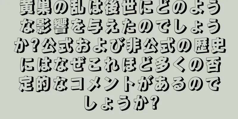 黄巣の乱は後世にどのような影響を与えたのでしょうか?公式および非公式の歴史にはなぜこれほど多くの否定的なコメントがあるのでしょうか?