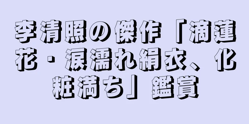 李清照の傑作「滴蓮花・涙濡れ絹衣、化粧満ち」鑑賞