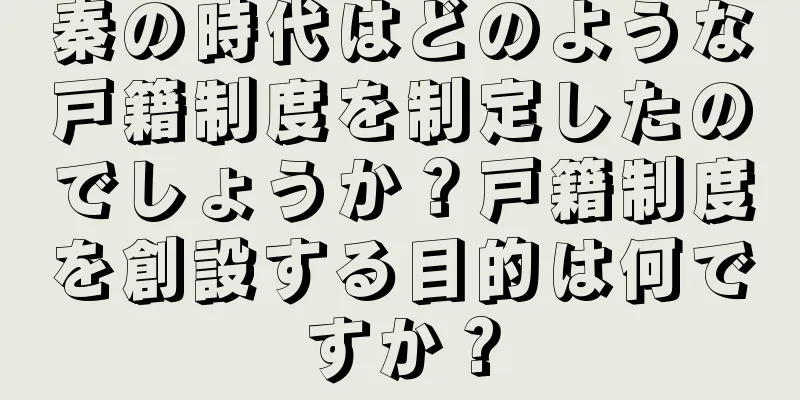 秦の時代はどのような戸籍制度を制定したのでしょうか？戸籍制度を創設する目的は何ですか？