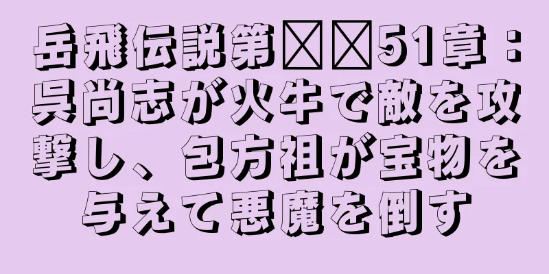 岳飛伝説第​​51章：呉尚志が火牛で敵を攻撃し、包方祖が宝物を与えて悪魔を倒す