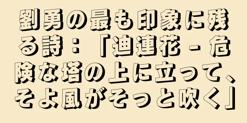 劉勇の最も印象に残る詩：「迪連花 - 危険な塔の上に立って、そよ風がそっと吹く」
