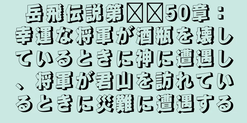 岳飛伝説第​​50章：幸運な将軍が酒瓶を壊しているときに神に遭遇し、将軍が君山を訪れているときに災難に遭遇する
