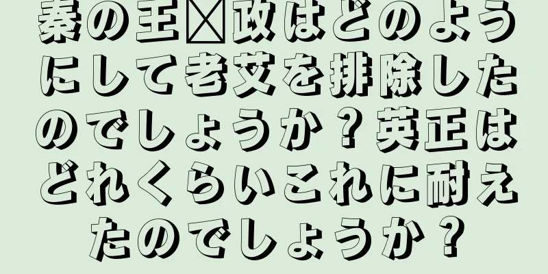 秦の王嬴政はどのようにして老艾を排除したのでしょうか？英正はどれくらいこれに耐えたのでしょうか？