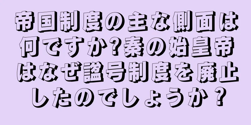 帝国制度の主な側面は何ですか?秦の始皇帝はなぜ諡号制度を廃止したのでしょうか？