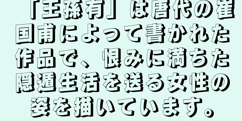 「王孫有」は唐代の崔国甫によって書かれた作品で、恨みに満ちた隠遁生活を送る女性の姿を描いています。