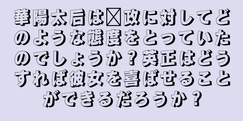 華陽太后は嬴政に対してどのような態度をとっていたのでしょうか？英正はどうすれば彼女を喜ばせることができるだろうか？