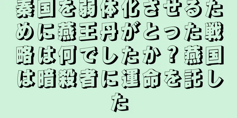 秦国を弱体化させるために燕王丹がとった戦略は何でしたか？燕国は暗殺者に運命を託した