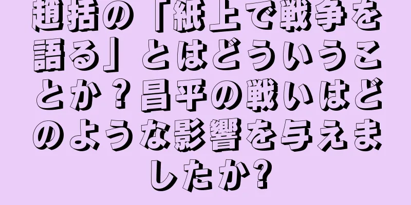趙括の「紙上で戦争を語る」とはどういうことか？昌平の戦いはどのような影響を与えましたか?