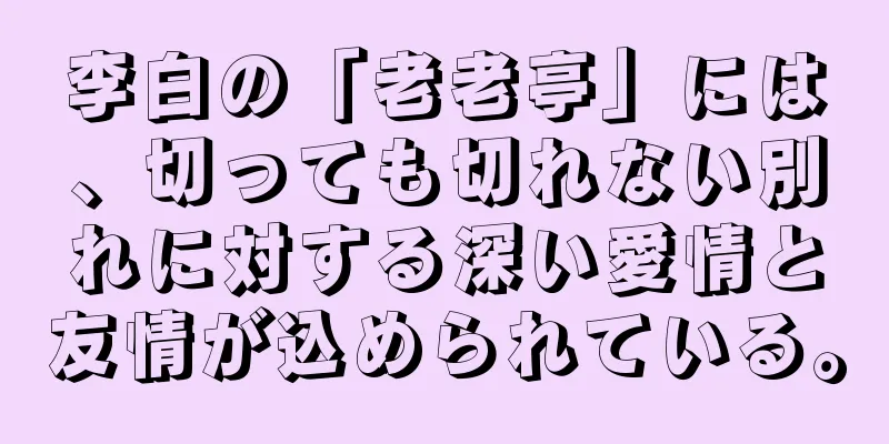 李白の「老老亭」には、切っても切れない別れに対する深い愛情と友情が込められている。