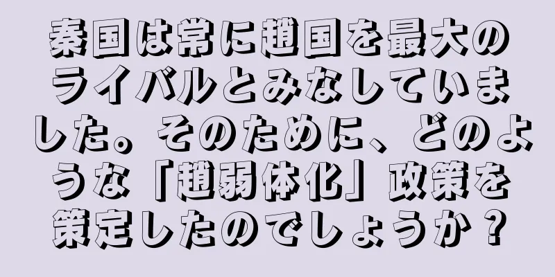 秦国は常に趙国を最大のライバルとみなしていました。そのために、どのような「趙弱体化」政策を策定したのでしょうか？