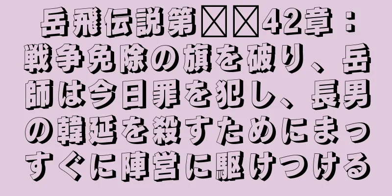 岳飛伝説第​​42章：戦争免除の旗を破り、岳師は今日罪を犯し、長男の韓延を殺すためにまっすぐに陣営に駆けつける