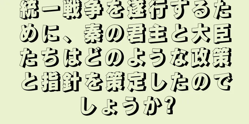 統一戦争を遂行するために、秦の君主と大臣たちはどのような政策と指針を策定したのでしょうか?