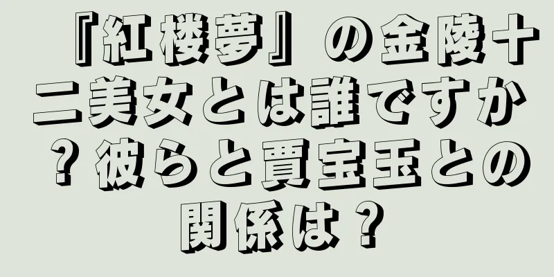 『紅楼夢』の金陵十二美女とは誰ですか？彼らと賈宝玉との関係は？