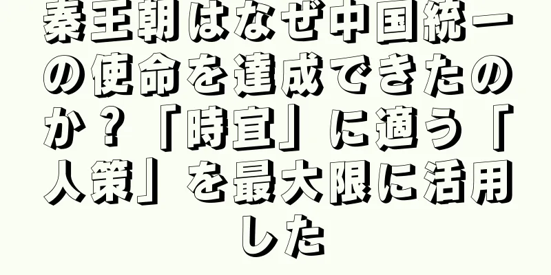 秦王朝はなぜ中国統一の使命を達成できたのか？「時宜」に適う「人策」を最大限に活用した