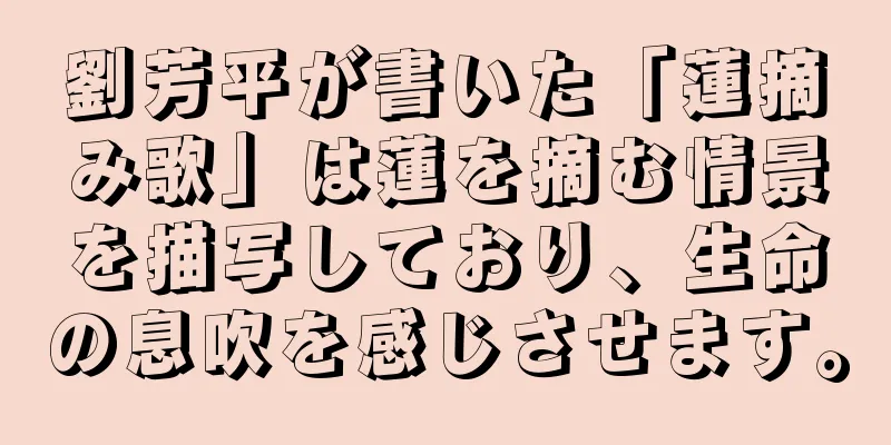 劉芳平が書いた「蓮摘み歌」は蓮を摘む情景を描写しており、生命の息吹を感じさせます。