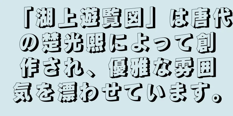 「湖上遊覧図」は唐代の楚光熙によって創作され、優雅な雰囲気を漂わせています。