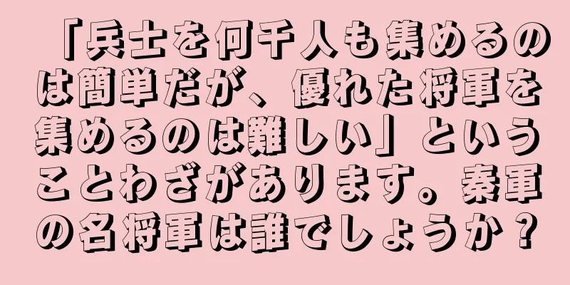 「兵士を何千人も集めるのは簡単だが、優れた将軍を集めるのは難しい」ということわざがあります。秦軍の名将軍は誰でしょうか？