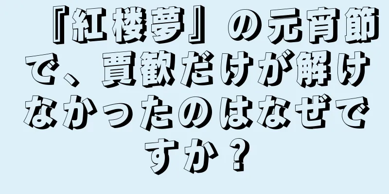 『紅楼夢』の元宵節で、賈歓だけが解けなかったのはなぜですか？
