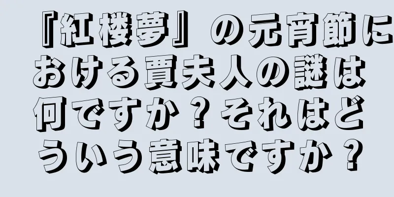 『紅楼夢』の元宵節における賈夫人の謎は何ですか？それはどういう意味ですか？