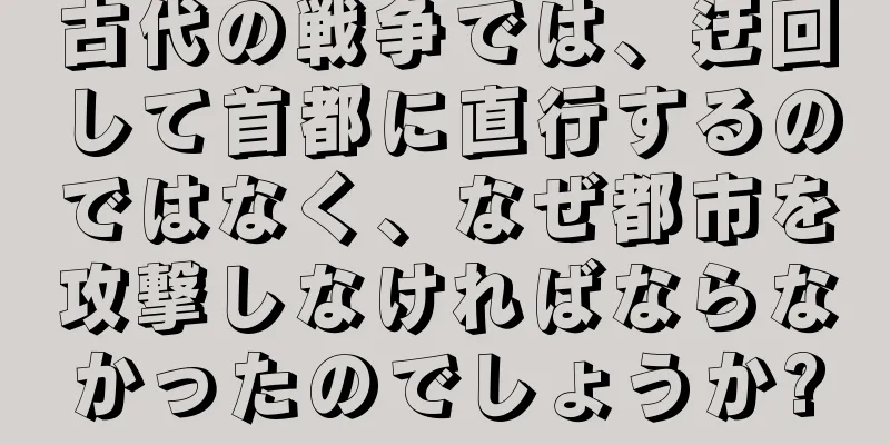 古代の戦争では、迂回して首都に直行するのではなく、なぜ都市を攻撃しなければならなかったのでしょうか?
