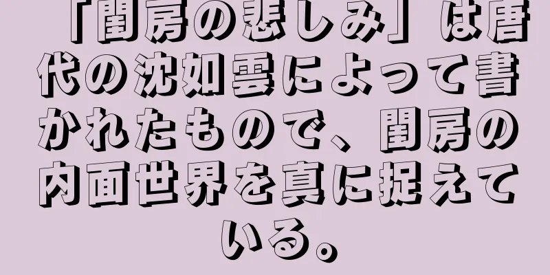 「閨房の悲しみ」は唐代の沈如雲によって書かれたもので、閨房の内面世界を真に捉えている。