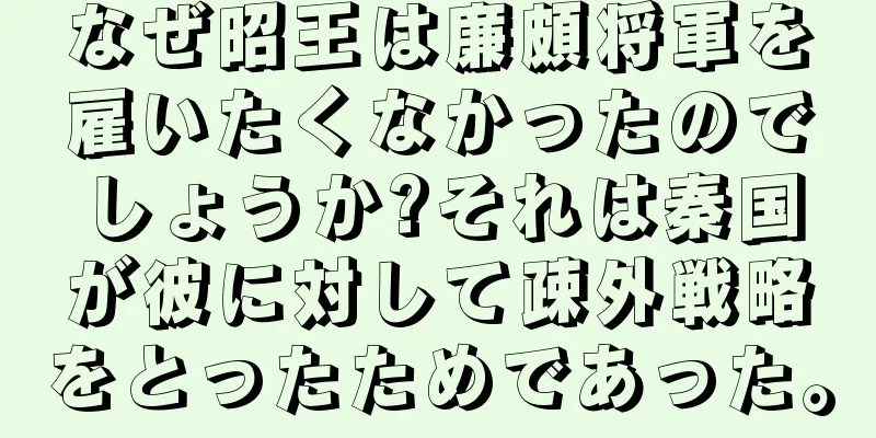 なぜ昭王は廉頗将軍を雇いたくなかったのでしょうか?それは秦国が彼に対して疎外戦略をとったためであった。