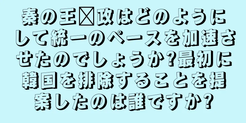秦の王嬴政はどのようにして統一のペースを加速させたのでしょうか?最初に韓国を排除することを提案したのは誰ですか?