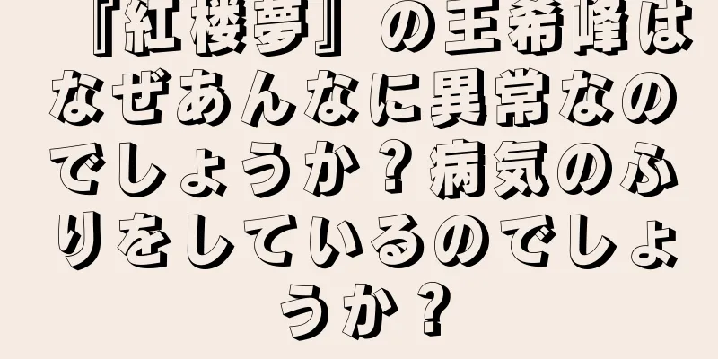『紅楼夢』の王希峰はなぜあんなに異常なのでしょうか？病気のふりをしているのでしょうか？