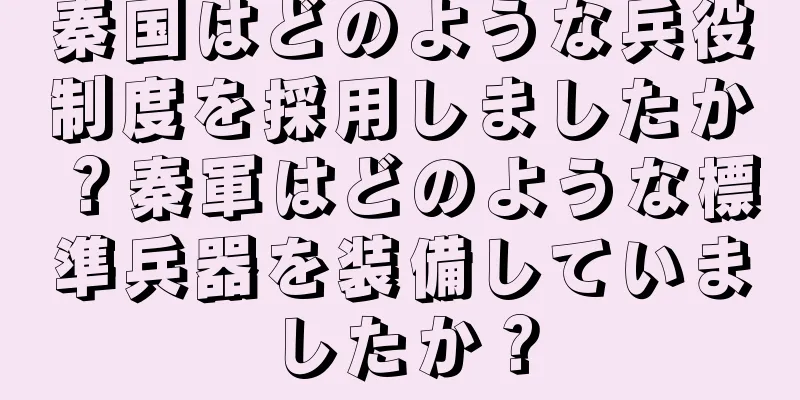秦国はどのような兵役制度を採用しましたか？秦軍はどのような標準兵器を装備していましたか？