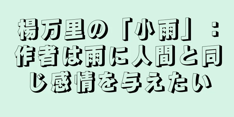 楊万里の「小雨」：作者は雨に人間と同じ感情を与えたい