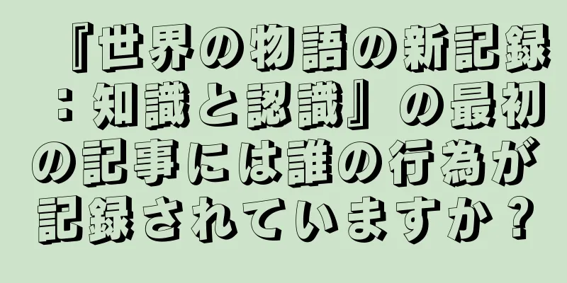 『世界の物語の新記録：知識と認識』の最初の記事には誰の行為が記録されていますか？