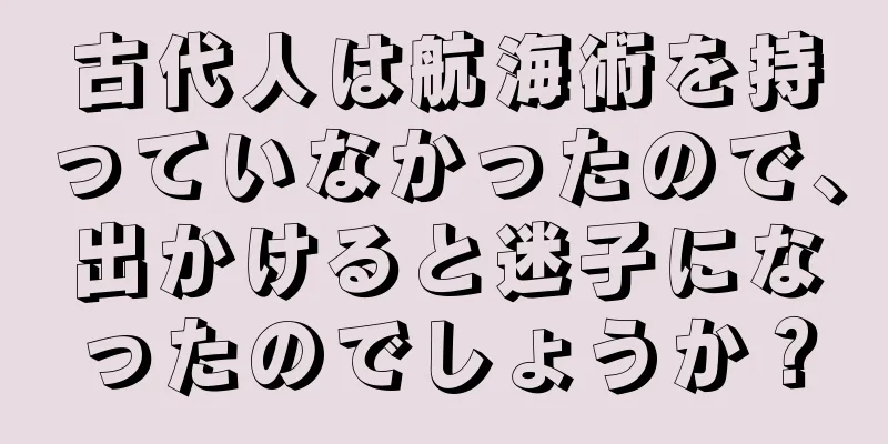 古代人は航海術を持っていなかったので、出かけると迷子になったのでしょうか？
