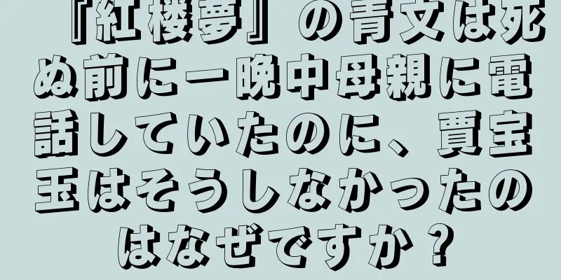 『紅楼夢』の青文は死ぬ前に一晩中母親に電話していたのに、賈宝玉はそうしなかったのはなぜですか？
