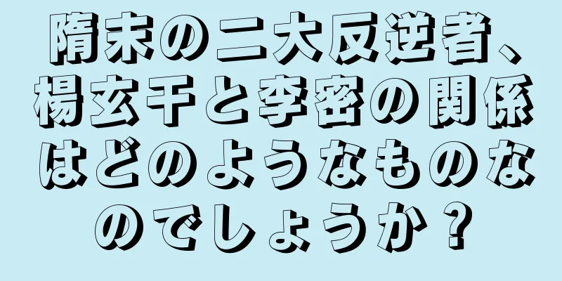 隋末の二大反逆者、楊玄干と李密の関係はどのようなものなのでしょうか？