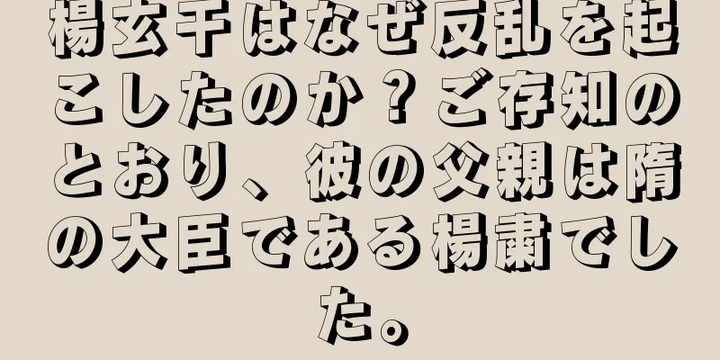 楊玄干はなぜ反乱を起こしたのか？ご存知のとおり、彼の父親は隋の大臣である楊粛でした。