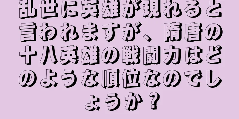 乱世に英雄が現れると言われますが、隋唐の十八英雄の戦闘力はどのような順位なのでしょうか？