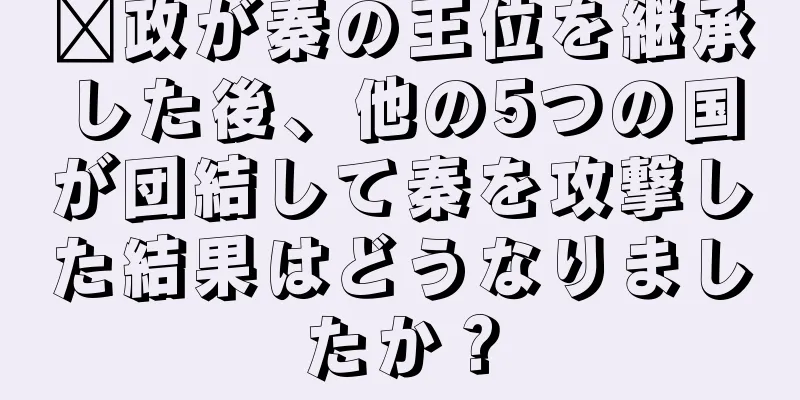 嬴政が秦の王位を継承した後、他の5つの国が団結して秦を攻撃した結果はどうなりましたか？