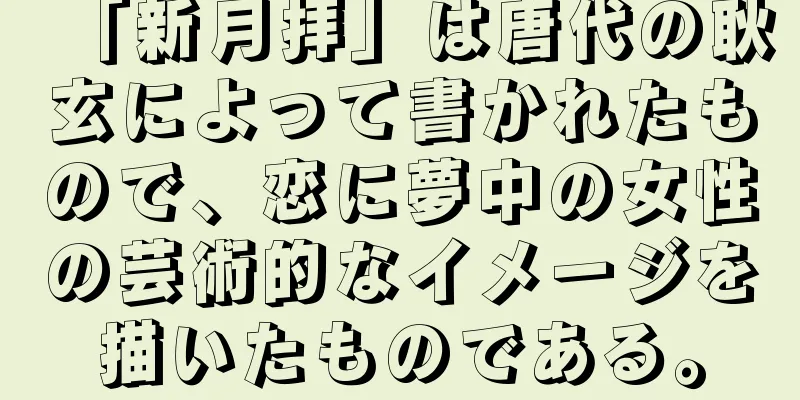 「新月拝」は唐代の耿玄によって書かれたもので、恋に夢中の女性の芸術的なイメージを描いたものである。
