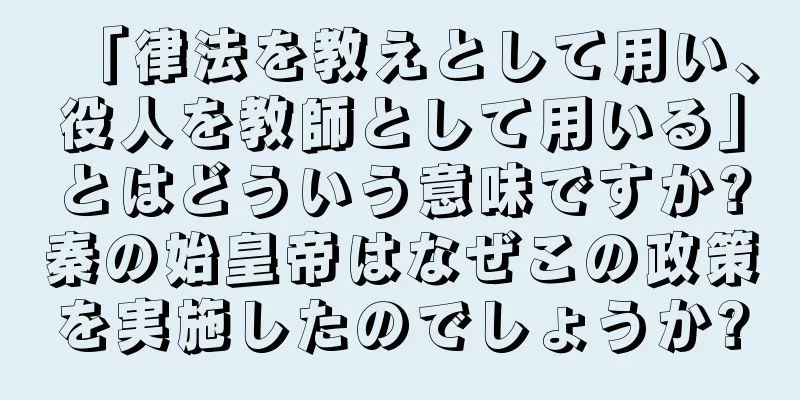 「律法を教えとして用い、役人を教師として用いる」とはどういう意味ですか?秦の始皇帝はなぜこの政策を実施したのでしょうか?