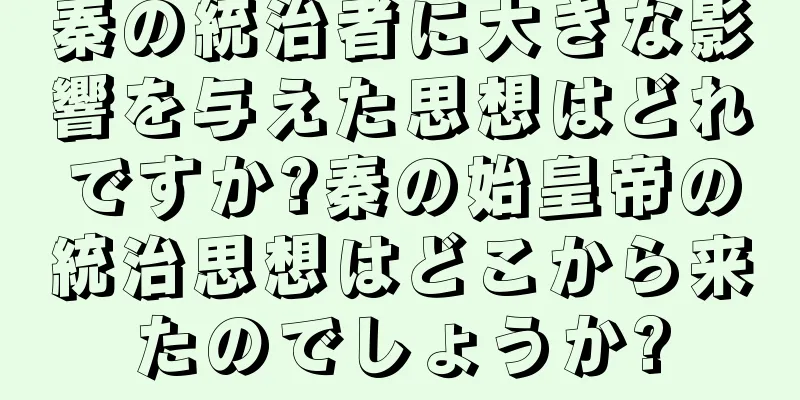 秦の統治者に大きな影響を与えた思想はどれですか?秦の始皇帝の統治思想はどこから来たのでしょうか?