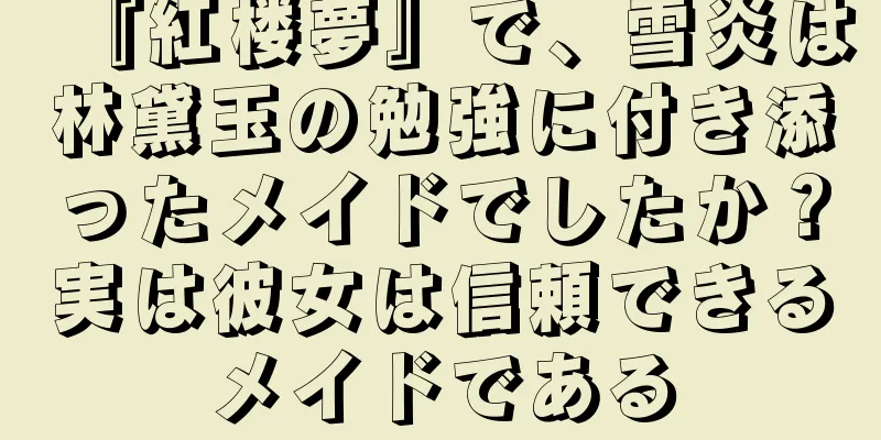 『紅楼夢』で、雪炎は林黛玉の勉強に付き添ったメイドでしたか？実は彼女は信頼できるメイドである