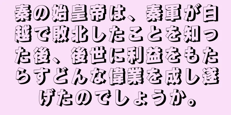 秦の始皇帝は、秦軍が白越で敗北したことを知った後、後世に利益をもたらすどんな偉業を成し遂げたのでしょうか。