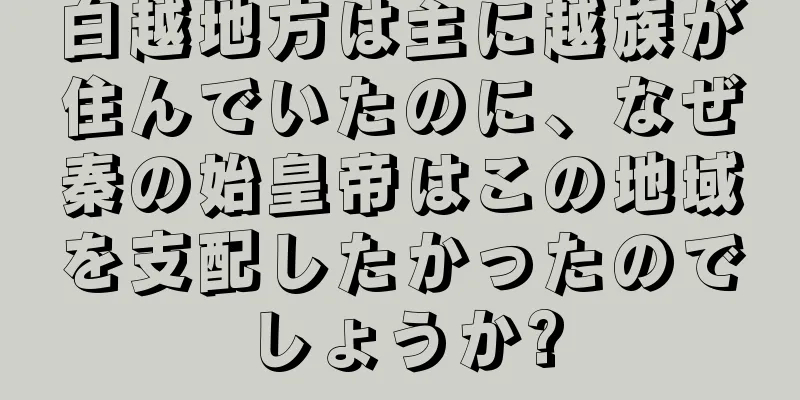 白越地方は主に越族が住んでいたのに、なぜ秦の始皇帝はこの地域を支配したかったのでしょうか?