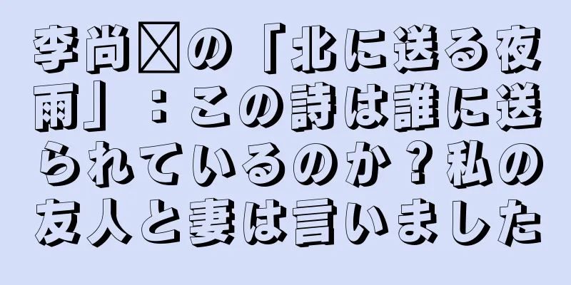 李尚雯の「北に送る夜雨」：この詩は誰に送られているのか？私の友人と妻は言いました