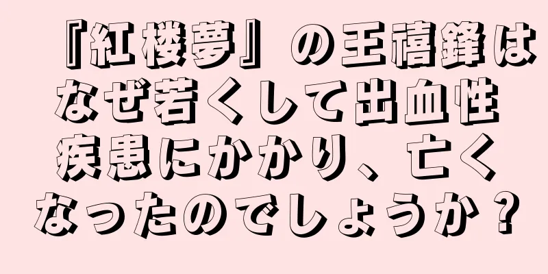 『紅楼夢』の王禧鋒はなぜ若くして出血性疾患にかかり、亡くなったのでしょうか？
