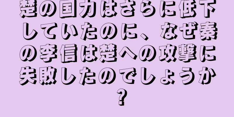 楚の国力はさらに低下していたのに、なぜ秦の李信は楚への攻撃に失敗したのでしょうか？