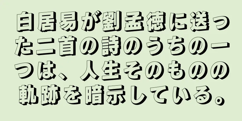 白居易が劉孟徳に送った二首の詩のうちの一つは、人生そのものの軌跡を暗示している。
