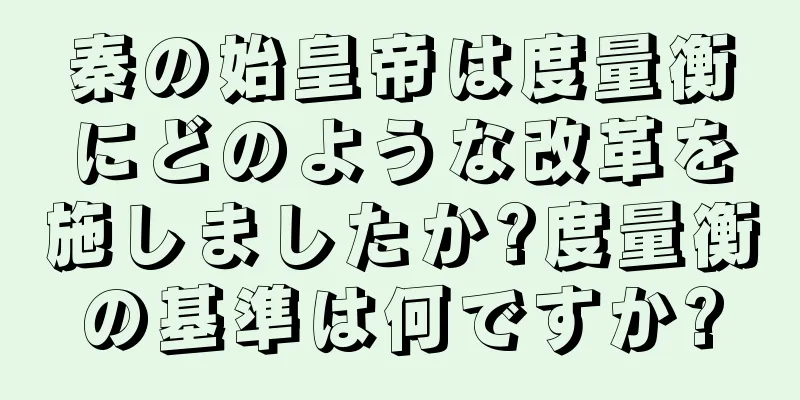 秦の始皇帝は度量衡にどのような改革を施しましたか?度量衡の基準は何ですか?