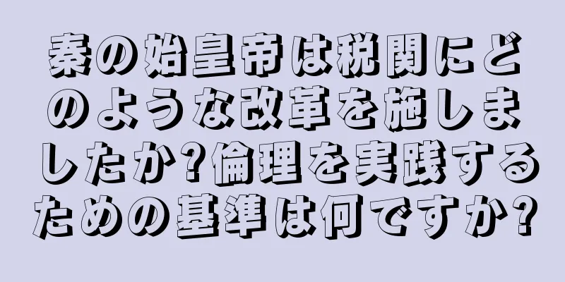 秦の始皇帝は税関にどのような改革を施しましたか?倫理を実践するための基準は何ですか?